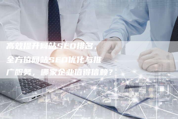 高效提升网站SEO排名，全方位网站SEO优化与推广服务，哪家企业值得信赖？