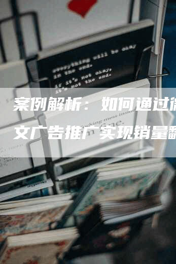 案例解析：如何通过微信软文广告推广实现销量翻倍？