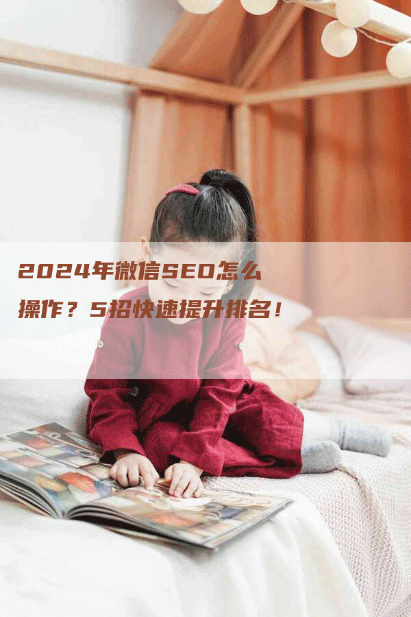 2024年微信SEO怎么操作？5招快速提升排名！