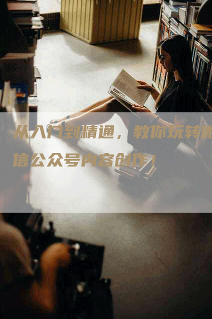 从入门到精通，教你玩转微信公众号内容创作！