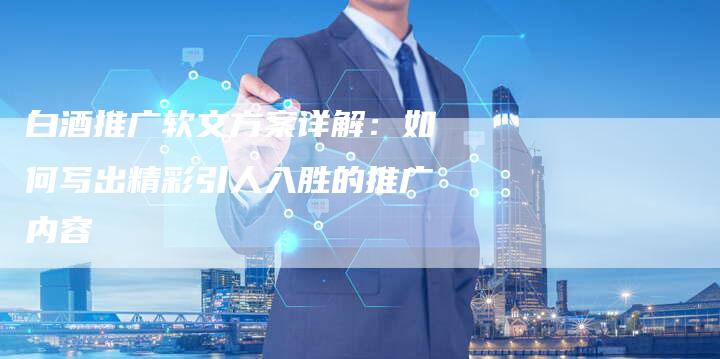 白酒推广软文方案详解：如何写出精彩引人入胜的推广内容