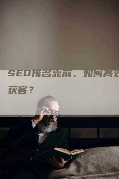 SEO排名靠前，如何高效获客？