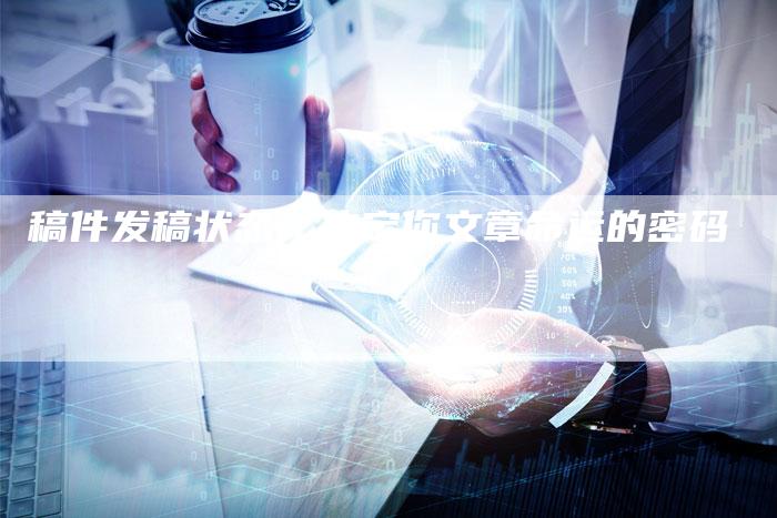 稿件发稿状态：决定你文章命运的密码