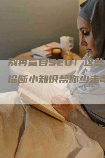 别再盲目SEO！这些网站诊断小知识帮你少走弯路