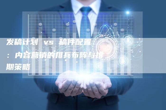 发稿计划 vs 稿件配置：内容营销的排兵布阵与排期策略