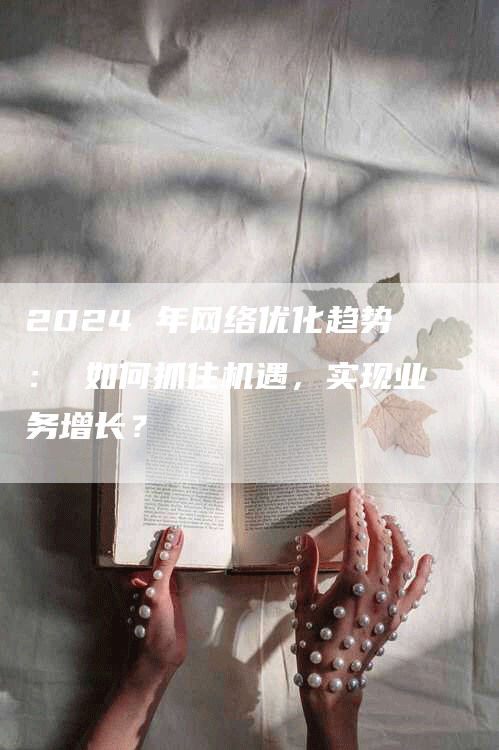 2024 年网络优化趋势： 如何抓住机遇，实现业务增长？