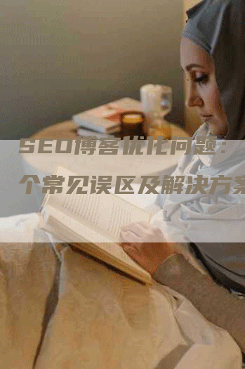 SEO博客优化问题：10个常见误区及解决方案