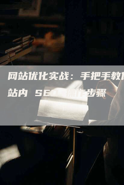 网站优化实战：手把手教你站内 SEO 操作步骤