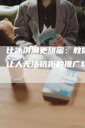 比冰淇淋更甜蜜：教你写出让人无法抗拒的推广软文！