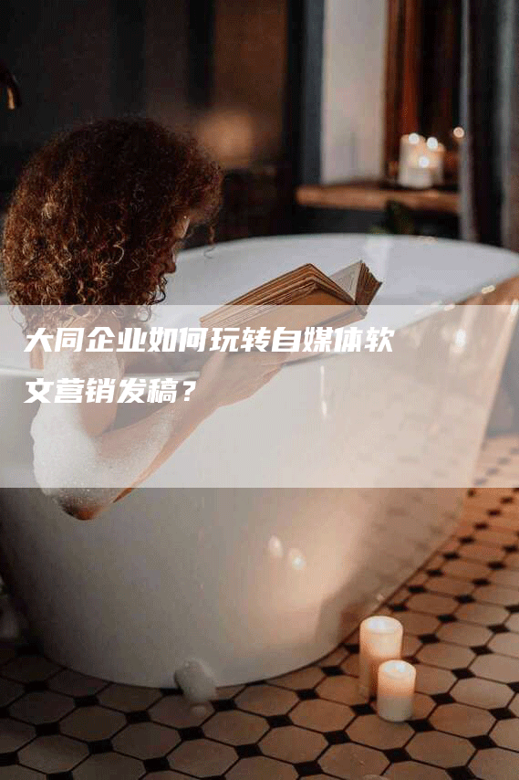 大同企业如何玩转自媒体软文营销发稿？