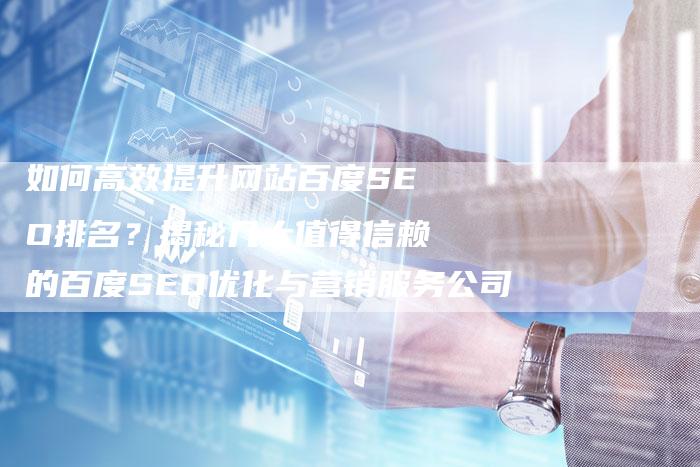 如何高效提升网站百度SEO排名？揭秘几大值得信赖的百度SEO优化与营销服务公司