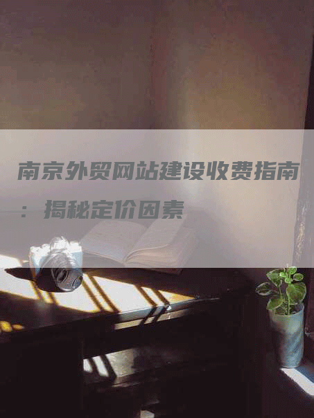 南京外贸网站建设收费指南：揭秘定价因素