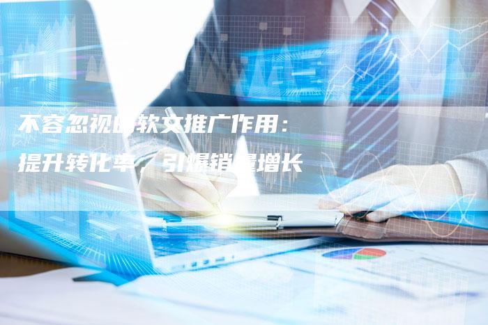 不容忽视的软文推广作用：提升转化率，引爆销量增长