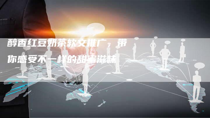 醇香红豆奶茶软文推广，带你感受不一样的甜蜜滋味