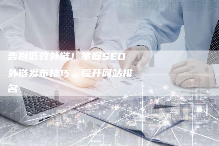 告别低效外链！掌握SEO外链发布技巧，提升网站排名