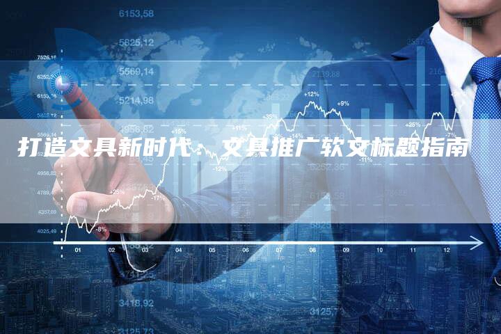 打造文具新时代：文具推广软文标题指南