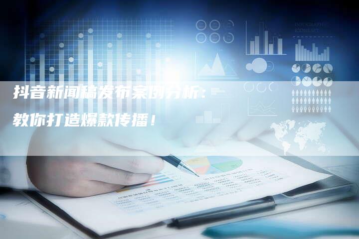 抖音新闻稿发布案例分析：教你打造爆款传播！