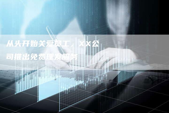 从头开始关爱员工，XX公司推出免费理发服务