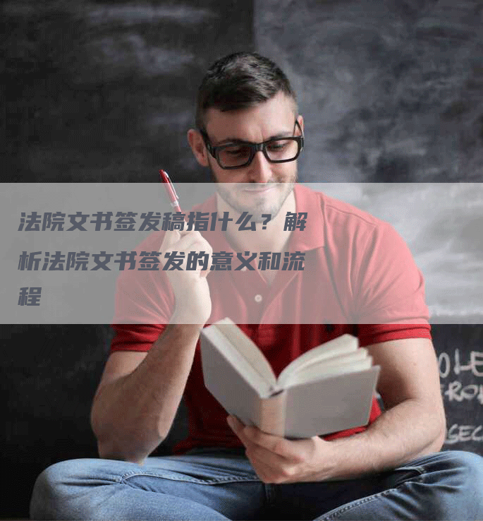 法院文书签发稿指什么?解析法院文书签发的意义和流程-九九文章网
