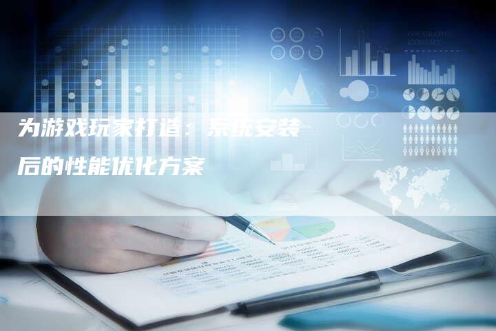 为游戏玩家打造：系统安装后的性能优化方案