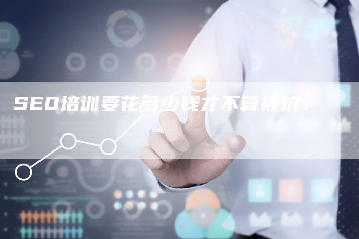 SEO培训要花多少钱才不算被坑？