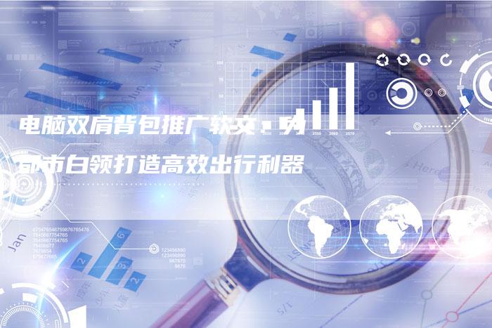 电脑双肩背包推广软文：为都市白领打造高效出行利器