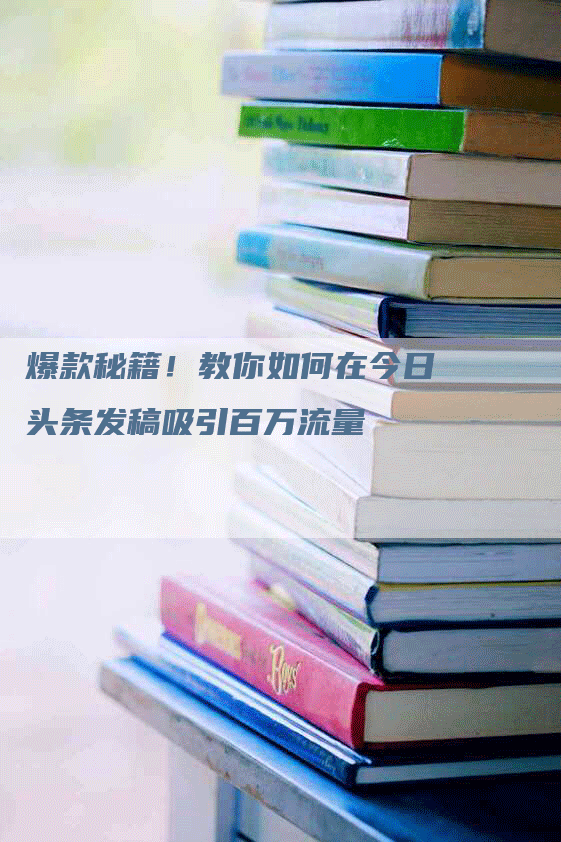 爆款秘籍！教你如何在今日头条发稿吸引百万流量