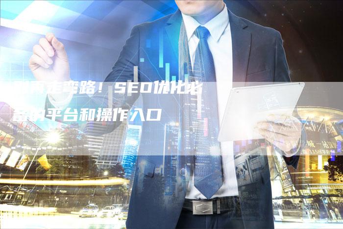 别再走弯路！SEO优化必备的平台和操作入口