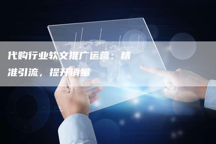 代购行业软文推广运营：精准引流，提升销量