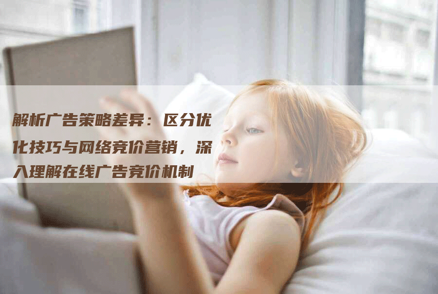 解析广告策略差异：区分优化技巧与网络竞价营销，深入理解在线广告竞价机制