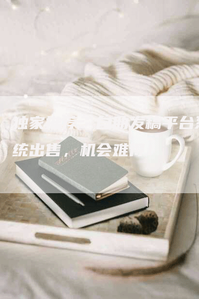 独家推荐：自助发稿平台系统出售，机会难得！