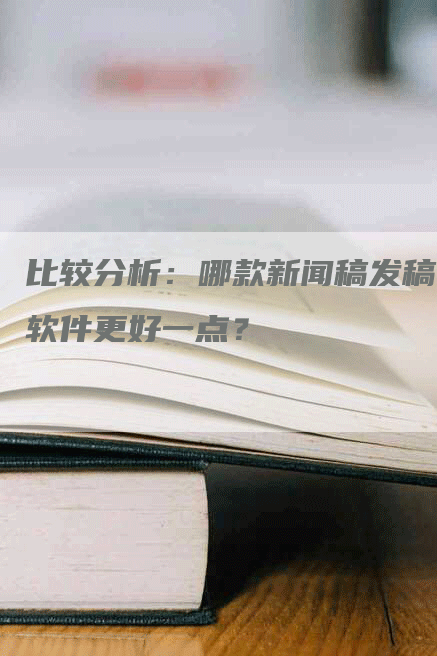 比较分析：哪款新闻稿发稿软件更好一点？