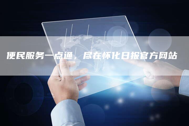 便民服务一点通，尽在怀化日报官方网站