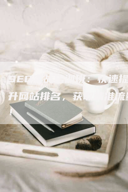 SEO实战培训班：快速提升网站排名，获取精准流量！