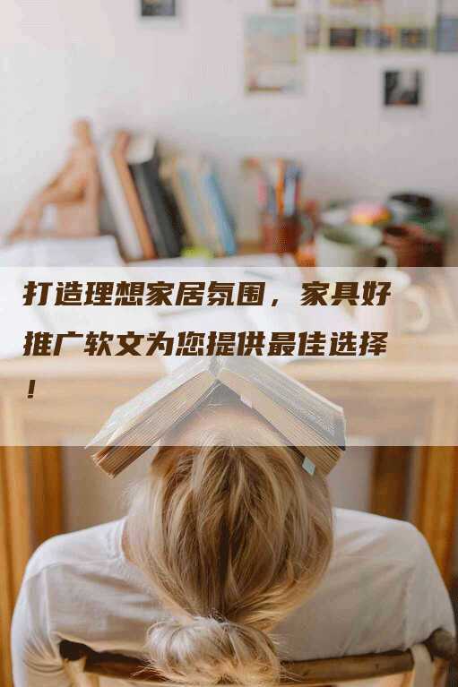 打造理想家居氛围,家具好推广软文为您提供最佳选择!-九九文章网