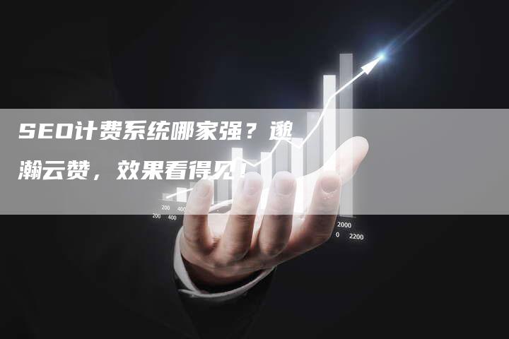 SEO计费系统哪家强？邈瀚云赞，效果看得见！