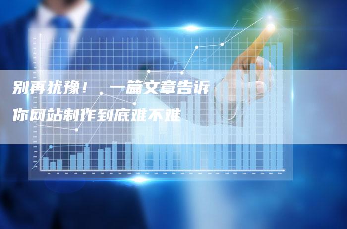 别再犹豫！ 一篇文章告诉你网站制作到底难不难