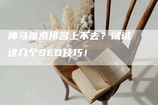 神马搜索排名上不去？试试这几个SEO技巧！