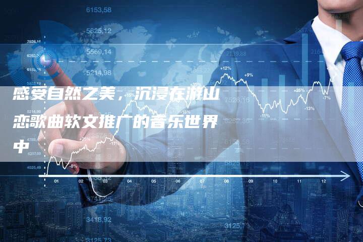 感受自然之美，沉浸在游山恋歌曲软文推广的音乐世界中