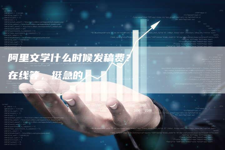 阿里文学什么时候发稿费？在线等，挺急的！