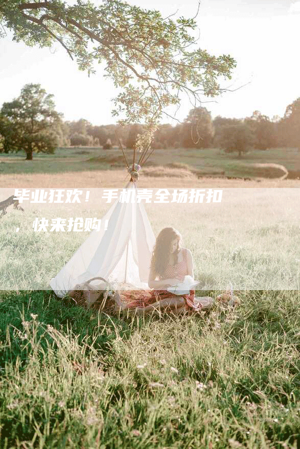 毕业狂欢！手机壳全场折扣，快来抢购！