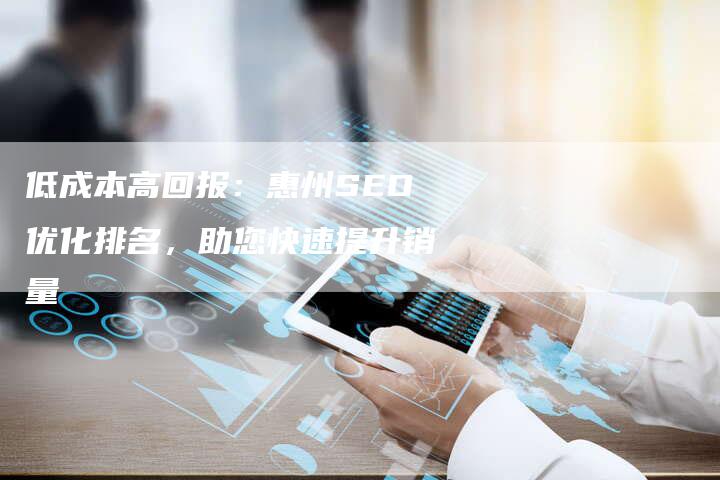 低成本高回报：惠州SEO优化排名，助您快速提升销量