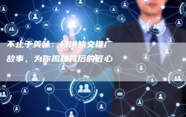 不止于美味：月饼软文推广故事，为你揭秘背后的匠心
