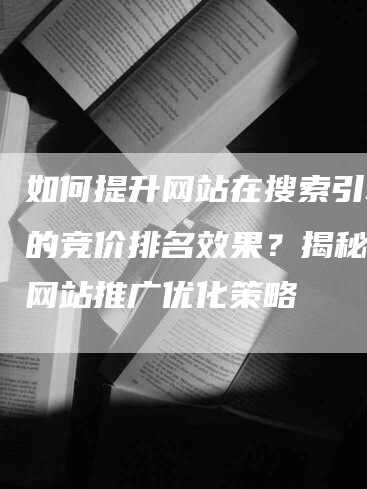 如何提升网站在搜索引擎中的竞价排名效果?揭秘高效网站推广优化策略-九九文章网