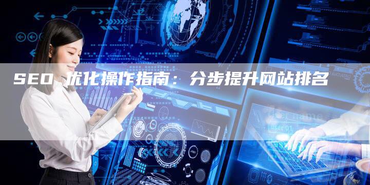 SEO 优化操作指南：分步提升网站排名