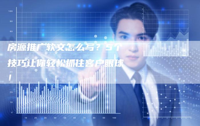 房源推广软文怎么写?5个技巧让你轻松抓住客户眼球!-九九文章网