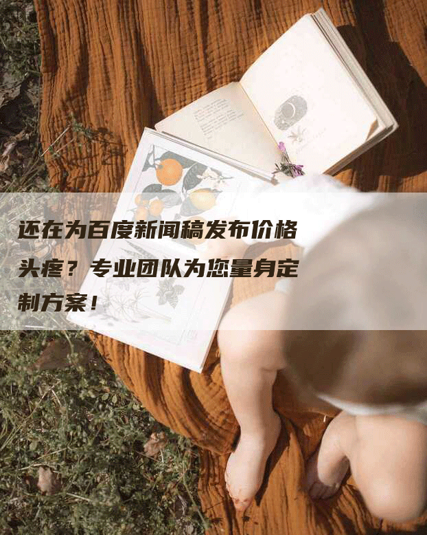 还在为百度新闻稿发布价格头疼？专业团队为您量身定制方案！