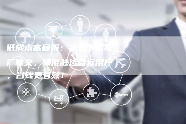 低成本高回报：金石下拉推广软文，精准触达目标用户，省钱更有效！