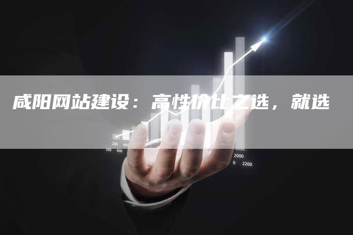 咸阳网站建设：高性价比之选，就选