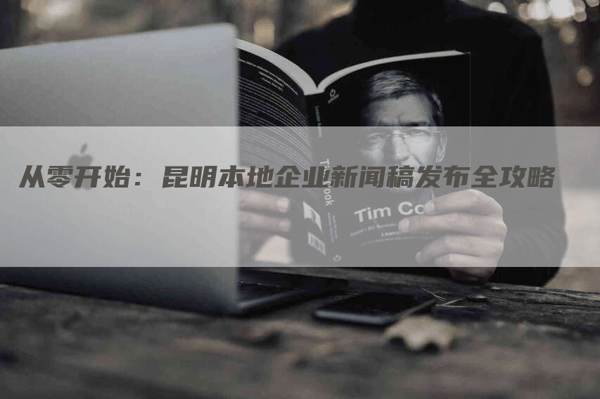 从零开始：昆明本地企业新闻稿发布全攻略